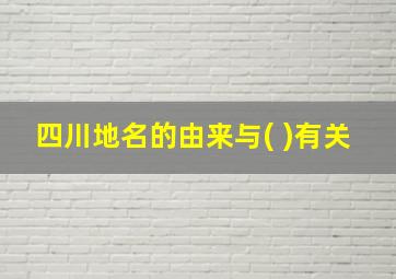 四川地名的由来与( )有关